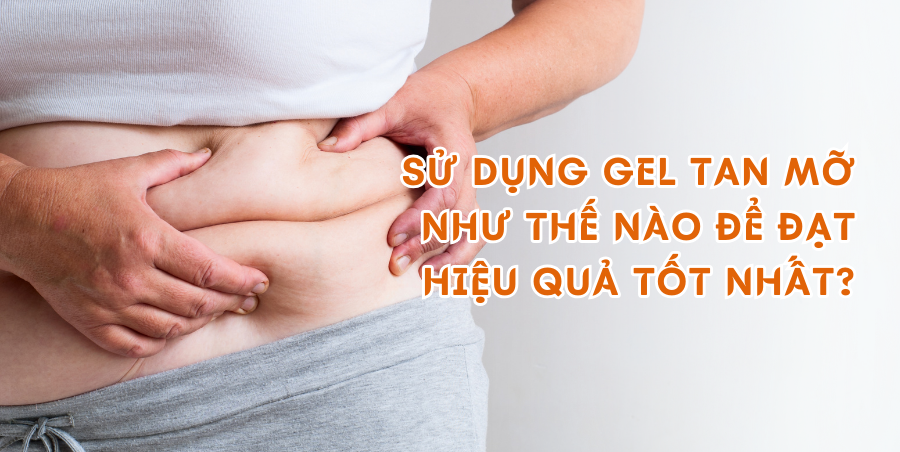 Sử dụng gel tan mỡ như thế nào để đạt hiệu quả tốt nhất?